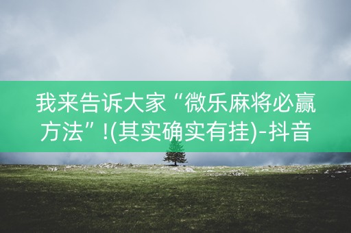 我来告诉大家“微乐麻将必赢方法”!(其实确实有挂)-抖音