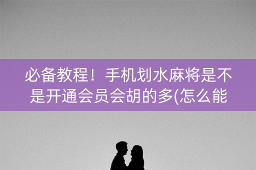 必备教程！手机划水麻将是不是开通会员会胡的多(怎么能赢发牌规律)