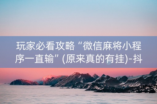 玩家必看攻略“微信麻将小程序一直输”(原来真的有挂)-抖音