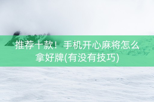 推荐十款！手机开心麻将怎么拿好牌(有没有技巧)