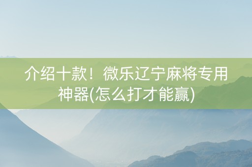介绍十款！微乐辽宁麻将专用神器(怎么打才能赢)