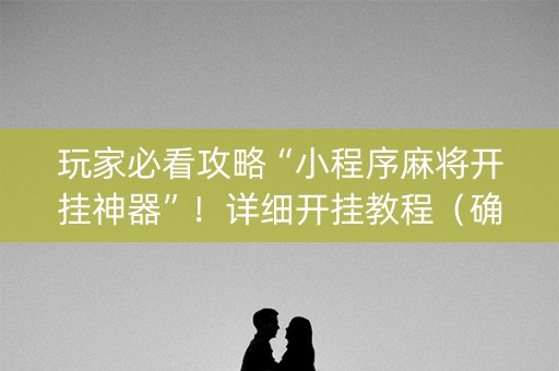 玩家必看攻略“小程序麻将开挂神器”！详细开挂教程（确实真的有挂)-抖音