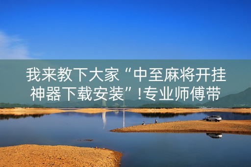 我来教下大家“中至麻将开挂神器下载安装”!专业师傅带你一起了解（详细教程）-抖音
