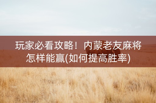 玩家必看攻略！内蒙老友麻将怎样能赢(如何提高胜率)