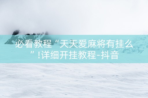 必看教程“天天爱麻将有挂么”!详细开挂教程-抖音