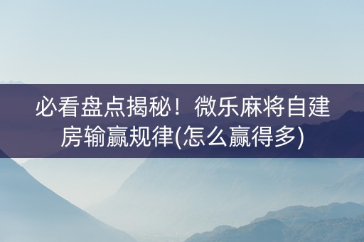 必看盘点揭秘！微乐麻将自建房输赢规律(怎么赢得多)