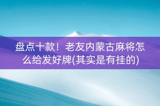 盘点十款！老友内蒙古麻将怎么给发好牌(其实是有挂的)