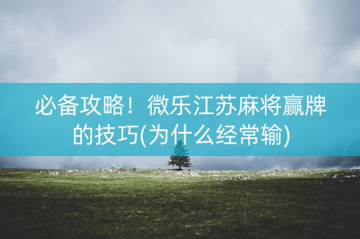 必备攻略！微乐江苏麻将赢牌的技巧(为什么经常输)