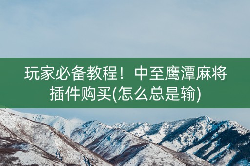 玩家必备教程！中至鹰潭麻将插件购买(怎么总是输)