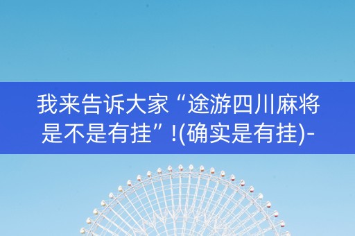 我来告诉大家“途游四川麻将是不是有挂”!(确实是有挂)-抖音