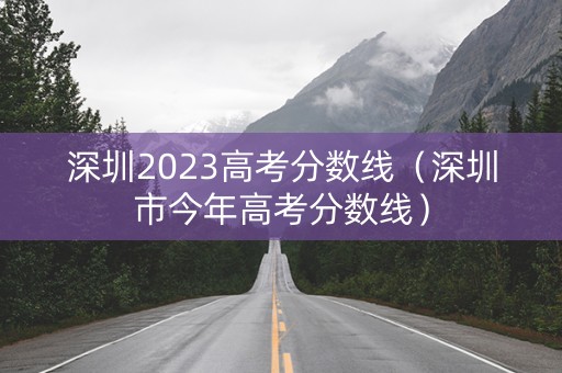 深圳2023高考分数线（深圳市今年高考分数线）