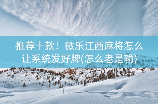 推荐十款！微乐江西麻将怎么让系统发好牌(怎么老是输)