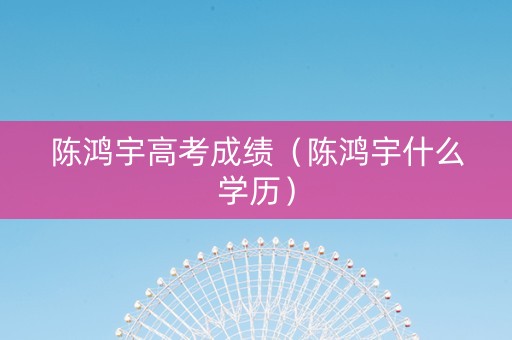 陈鸿宇高考成绩（陈鸿宇什么学历）