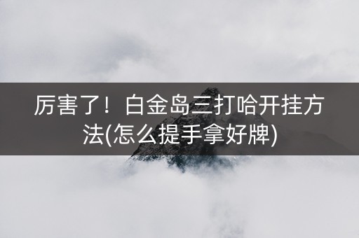厉害了！白金岛三打哈开挂方法(怎么提手拿好牌)