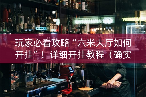 玩家必看攻略“六米大厅如何开挂”！详细开挂教程（确实真的有挂)-抖音