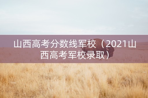 山西高考分数线军校（2021山西高考军校录取）