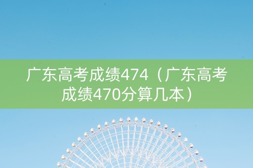 广东高考成绩474（广东高考成绩470分算几本）