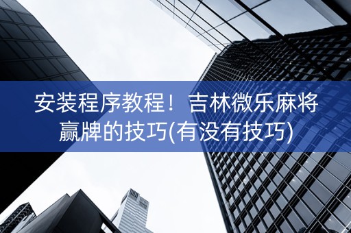 安装程序教程！吉林微乐麻将赢牌的技巧(有没有技巧)