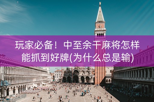 玩家必备！中至余干麻将怎样能抓到好牌(为什么总是输)