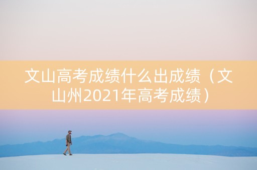 文山高考成绩什么出成绩（文山州2021年高考成绩）