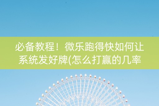 必备教程！微乐跑得快如何让系统发好牌(怎么打赢的几率大)