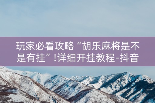 玩家必看攻略“胡乐麻将是不是有挂”!详细开挂教程-抖音