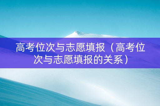 高考位次与志愿填报（高考位次与志愿填报的关系）