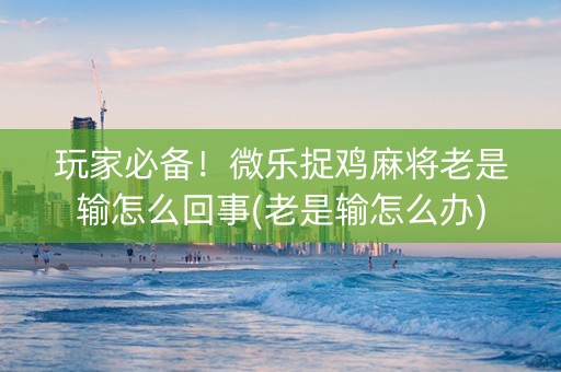 玩家必备！微乐捉鸡麻将老是输怎么回事(老是输怎么办)