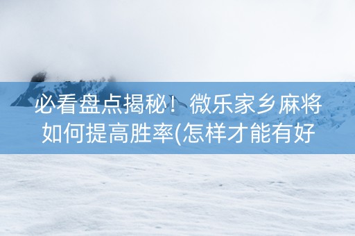必看盘点揭秘！微乐家乡麻将如何提高胜率(怎样才能有好牌)