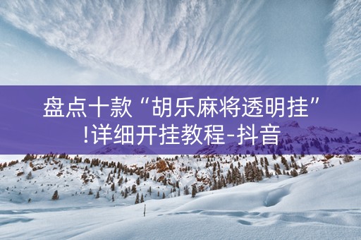 盘点十款“胡乐麻将透明挂”!详细开挂教程-抖音