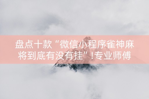 盘点十款“微信小程序雀神麻将到底有没有挂”!专业师傅带你一起了解（详细教程）-抖音