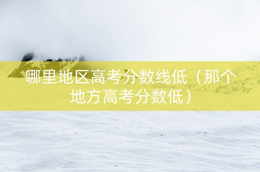 哪里地区高考分数线低（那个地方高考分数低）