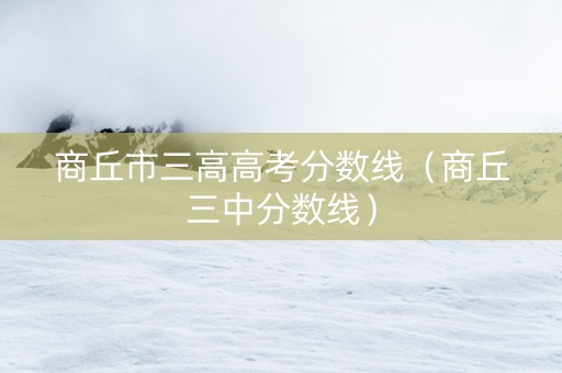 商丘市三高高考分数线（商丘三中分数线）