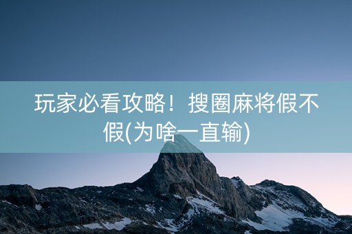 玩家必看攻略！搜圈麻将假不假(为啥一直输)