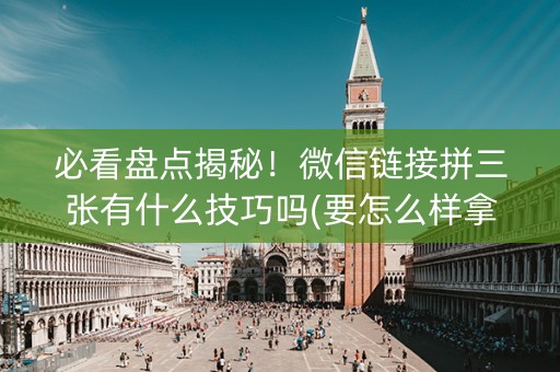 必看盘点揭秘！微信链接拼三张有什么技巧吗(要怎么样拿到好牌)