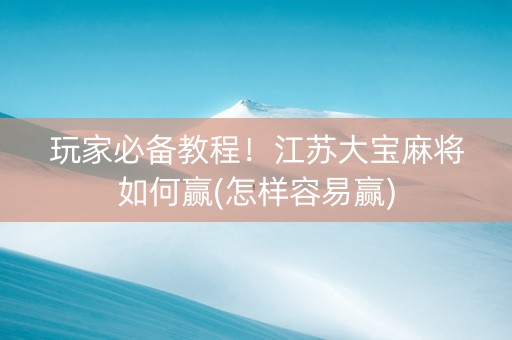 玩家必备教程！江苏大宝麻将如何赢(怎样容易赢)