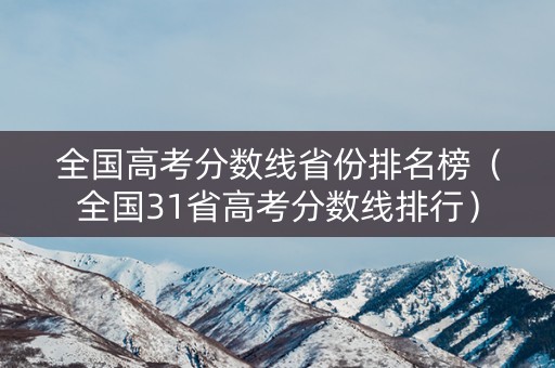 全国高考分数线省份排名榜（全国31省高考分数线排行）