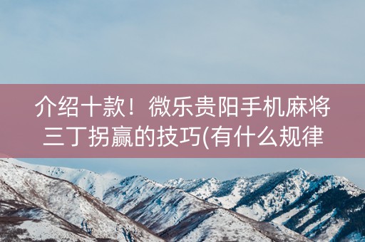 介绍十款！微乐贵阳手机麻将三丁拐赢的技巧(有什么规律吗)