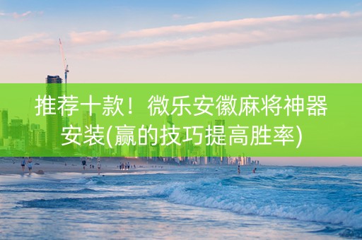 推荐十款！微乐安徽麻将神器安装(赢的技巧提高胜率)