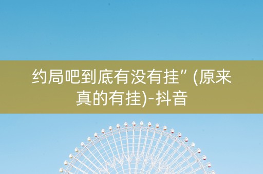 约局吧到底有没有挂”(原来真的有挂)-抖音