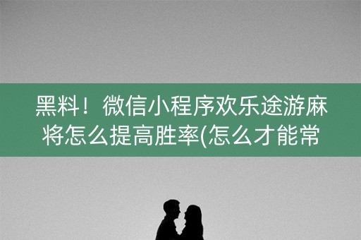 黑料！微信小程序欢乐途游麻将怎么提高胜率(怎么才能常赢)