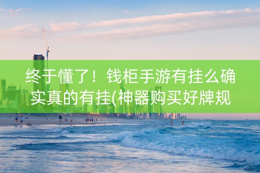 终于懂了！钱柜手游有挂么确实真的有挂(神器购买好牌规律)
