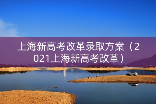上海新高考改革录取方案（2021上海新高考改革）