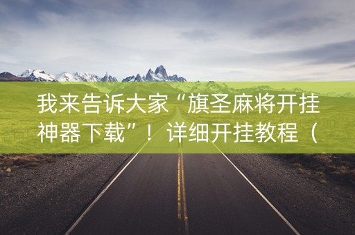 我来告诉大家“旗圣麻将开挂神器下载”！详细开挂教程（确实真的有挂)-抖音