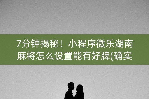 7分钟揭秘！小程序微乐湖南麻将怎么设置能有好牌(确实是有挂)