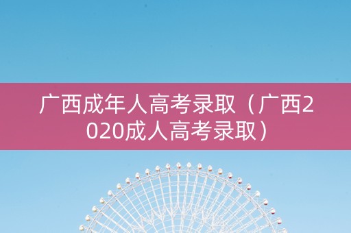 广西成年人高考录取（广西2020成人高考录取）