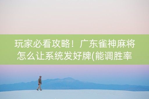 玩家必看攻略！广东雀神麻将怎么让系统发好牌(能调胜率吗)