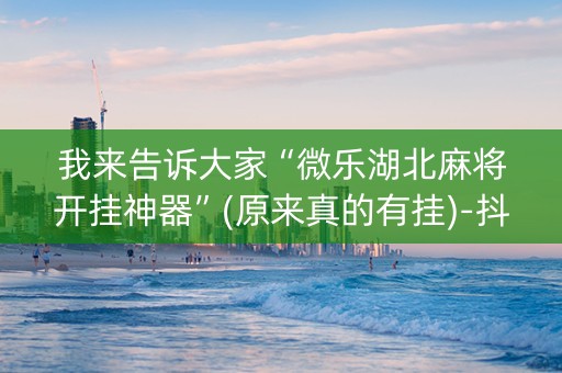 我来告诉大家“微乐湖北麻将开挂神器”(原来真的有挂)-抖音