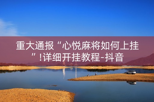 重大通报“心悦麻将如何上挂”!详细开挂教程-抖音