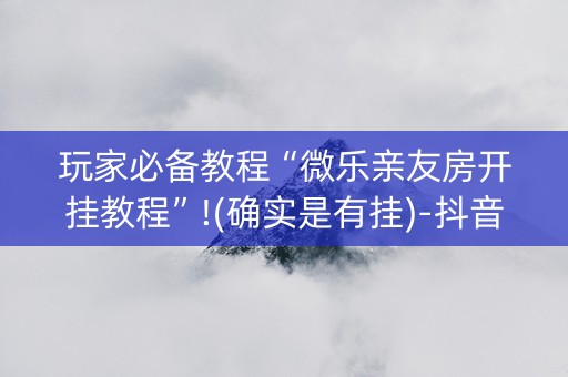 玩家必备教程“微乐亲友房开挂教程”!(确实是有挂)-抖音